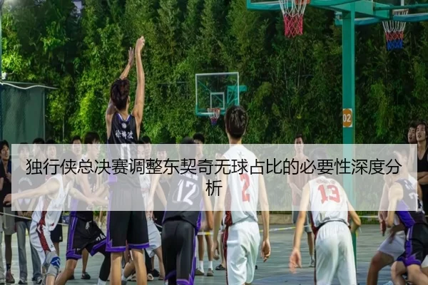 独行侠总决赛调整东契奇无球占比的必要性深度分析