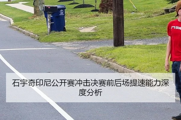 石宇奇印尼公开赛冲击决赛前后场提速能力深度分析